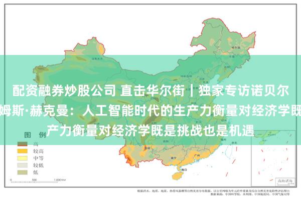 配资融券炒股公司 直击华尔街｜独家专访诺贝尔经济学奖得主詹姆斯·赫克曼：人工智能时代的生产力衡量对经济学既是挑战也是机遇