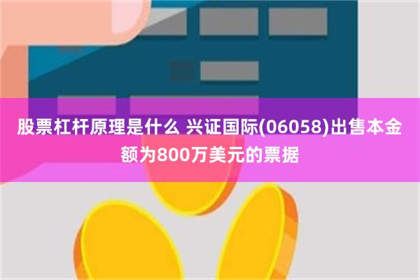 股票杠杆原理是什么 兴证国际(06058)出售本金额为800万美元的票据