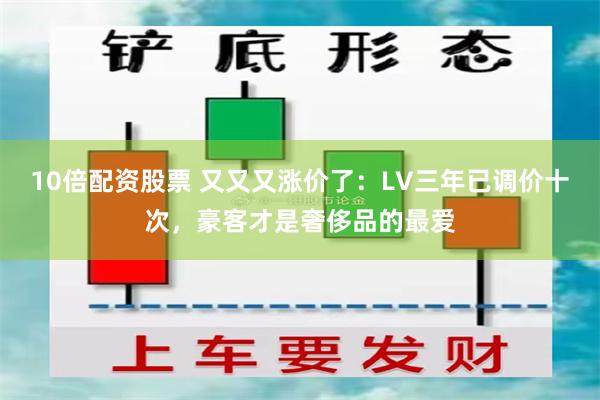 10倍配资股票 又又又涨价了：LV三年已调价十次，豪客才是奢侈品的最爱