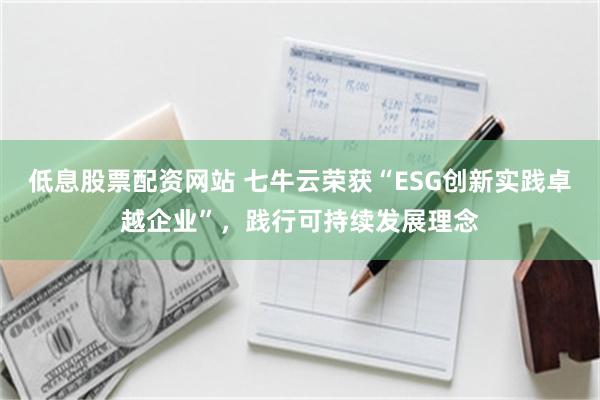 低息股票配资网站 七牛云荣获“ESG创新实践卓越企业”，践行可持续发展理念