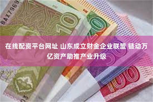 在线配资平台网址 山东成立财金企业联盟 链动万亿资产助推产业升级