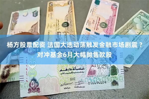 杨方股票配资 法国大选动荡触发金融市场剧震 ?对冲基金6月大幅抛售欧股