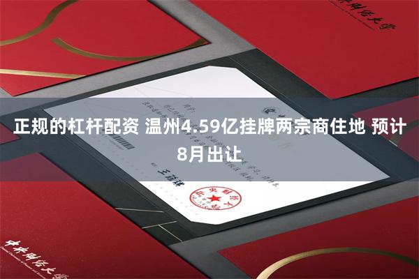 正规的杠杆配资 温州4.59亿挂牌两宗商住地 预计8月出让