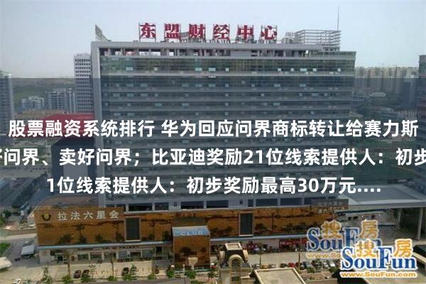 股票融资系统排行 华为回应问界商标转让给赛力斯：将支持赛力斯造好问界、卖好问界；比亚迪奖励21位线索提供人：初步奖励最高30万元....