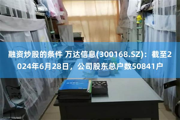 融资炒股的条件 万达信息(300168.SZ)：截至2024年6月28日，公司股东总户数50841户