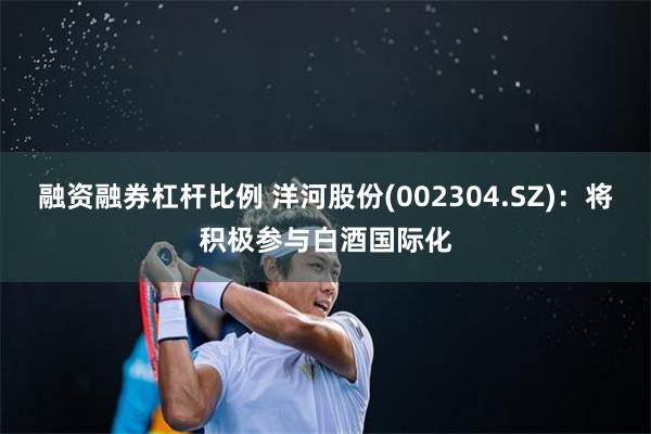 融资融券杠杆比例 洋河股份(002304.SZ)：将积极参与白酒国际化