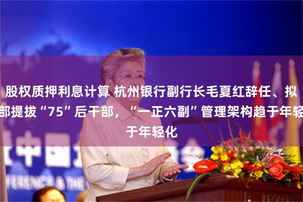 股权质押利息计算 杭州银行副行长毛夏红辞任、拟内部提拔“75”后干部，“一正六副”管理架构趋于年轻化