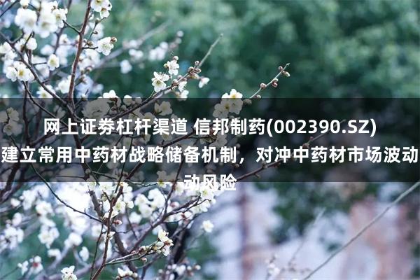 网上证劵杠杆渠道 信邦制药(002390.SZ)：已建立常用中药材战略储备机制，对冲中药材市场波动风险