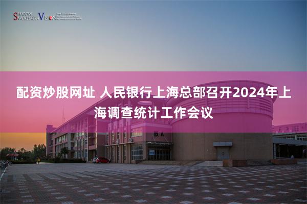 配资炒股网址 人民银行上海总部召开2024年上海调查统计工作会议