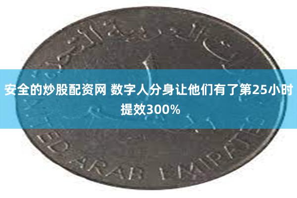 安全的炒股配资网 数字人分身让他们有了第25小时 提效300%