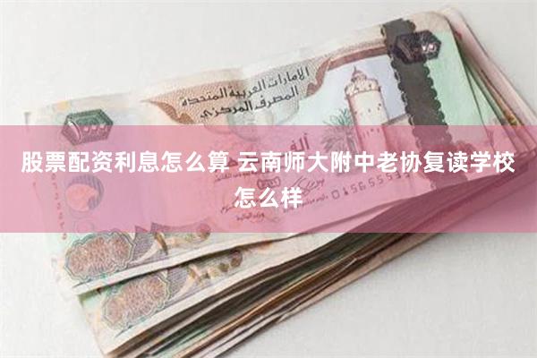 股票配资利息怎么算 云南师大附中老协复读学校怎么样