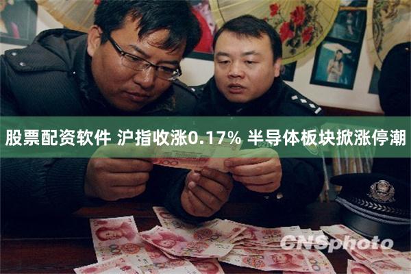 股票配资软件 沪指收涨0.17% 半导体板块掀涨停潮