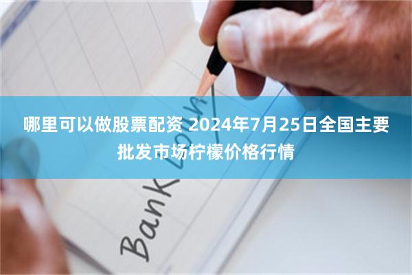 哪里可以做股票配资 2024年7月25日全国主要批发市场柠檬价格行情