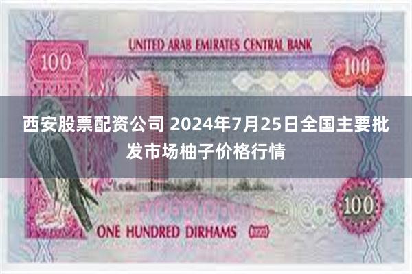 西安股票配资公司 2024年7月25日全国主要批发市场柚子价格行情