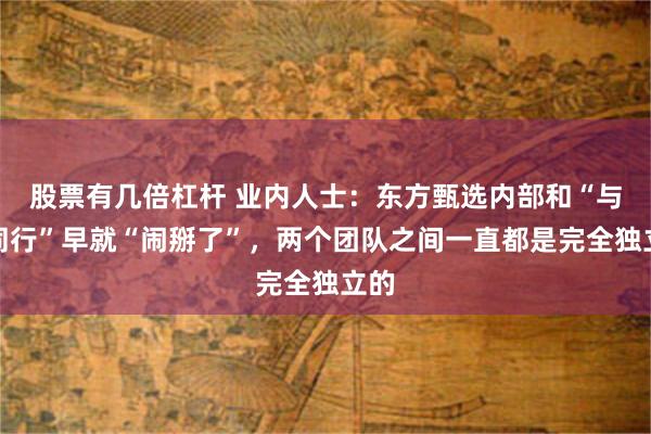 股票有几倍杠杆 业内人士：东方甄选内部和“与辉同行”早就“闹掰了”，两个团队之间一直都是完全独立的