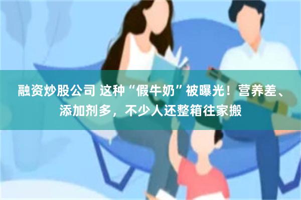 融资炒股公司 这种“假牛奶”被曝光！营养差、添加剂多，不少人还整箱往家搬