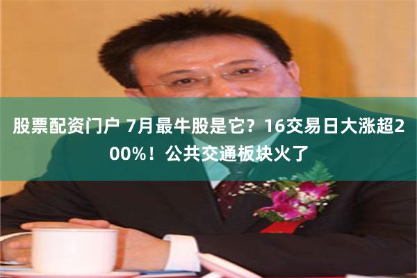 股票配资门户 7月最牛股是它？16交易日大涨超200%！公共交通板块火了