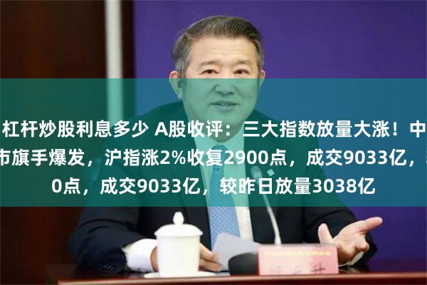 杠杆炒股利息多少 A股收评：三大指数放量大涨！中金银河再传合并牛市旗手爆发，沪指涨2%收复2900点，成交9033亿，较昨日放量3038亿