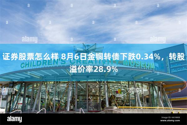 证券股票怎么样 8月6日金铜转债下跌0.34%，转股溢价率28.9%