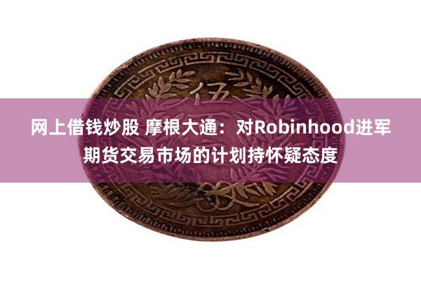 网上借钱炒股 摩根大通：对Robinhood进军期货交易市场的计划持怀疑态度