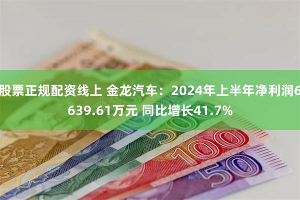 股票正规配资线上 金龙汽车：2024年上半年净利润6639.61万元 同比增长41.7%