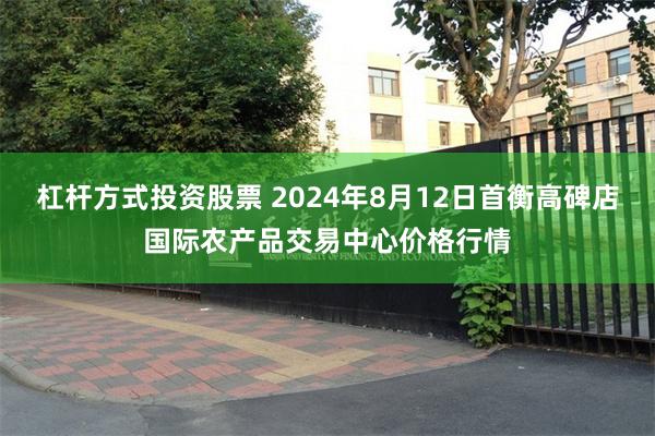 杠杆方式投资股票 2024年8月12日首衡高碑店国际农产品交易中心价格行情