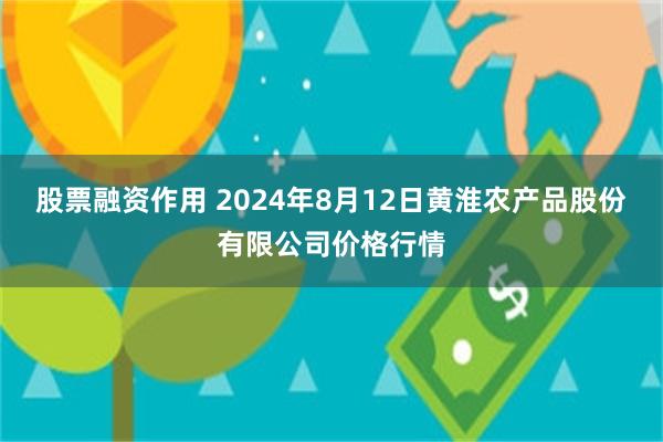 股票融资作用 2024年8月12日黄淮农产品股份有限公司价格行情