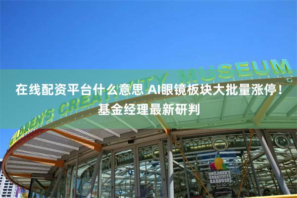 在线配资平台什么意思 AI眼镜板块大批量涨停！基金经理最新研判