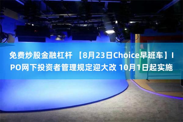 免费炒股金融杠杆 【8月23日Choice早班车】IPO网下投资者管理规定迎大改 10月1日起实施