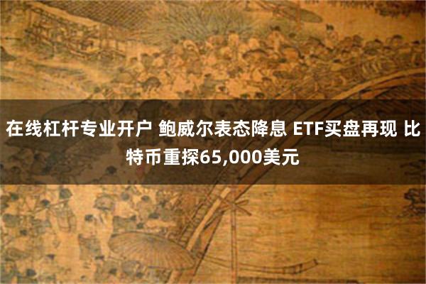 在线杠杆专业开户 鲍威尔表态降息 ETF买盘再现 比特币重探65,000美元