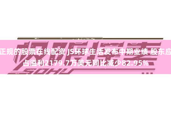 正规的股票在线配资 JS环球生活发布中期业绩 股东应占溢利2179.7万美元同比减少82.95%