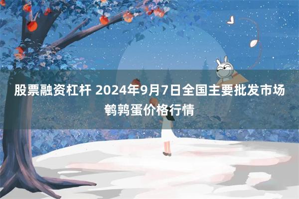 股票融资杠杆 2024年9月7日全国主要批发市场鹌鹑蛋价格行情