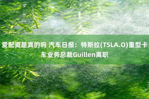 爱配资是真的吗 汽车日报：特斯拉(TSLA.O)重型卡车业务总裁Guillen离职