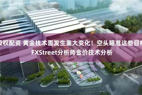 股权配资 黄金技术面发生重大变化！空头瞄准这些目标 FXStreet分析师金价技术分析