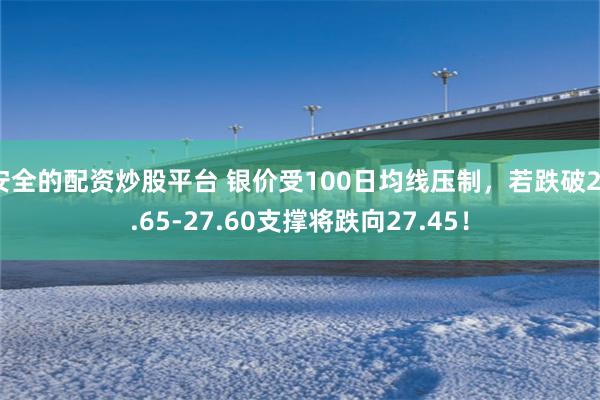 安全的配资炒股平台 银价受100日均线压制，若跌破27.65-27.60支撑将跌向27.45！