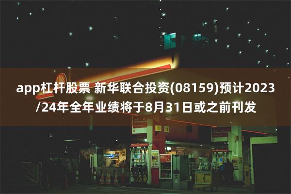 app杠杆股票 新华联合投资(08159)预计2023/24年全年业绩将于8月31日或之前刊发