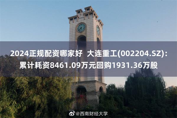 2024正规配资哪家好  大连重工(002204.SZ)：累计耗资8461.09万元回购1931.36万股