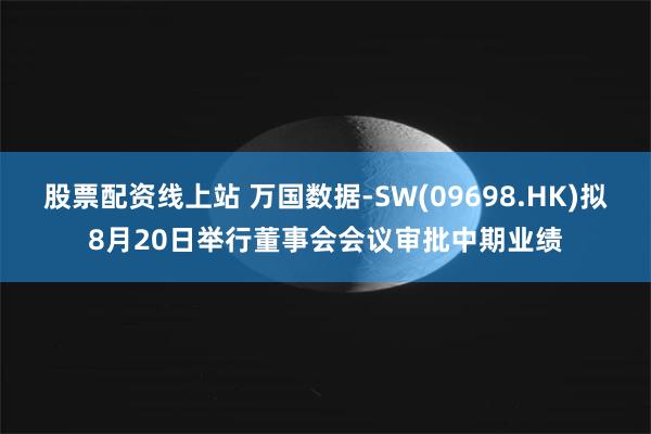 股票配资线上站 万国数据-SW(09698.HK)拟8月20日举行董事会会议审批中期业绩