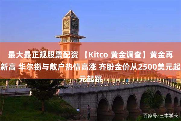 最大最正规股票配资 【Kitco 黄金调查】黄金再创新高 华尔街与散户热情高涨 齐盼金价从2500美元起跳