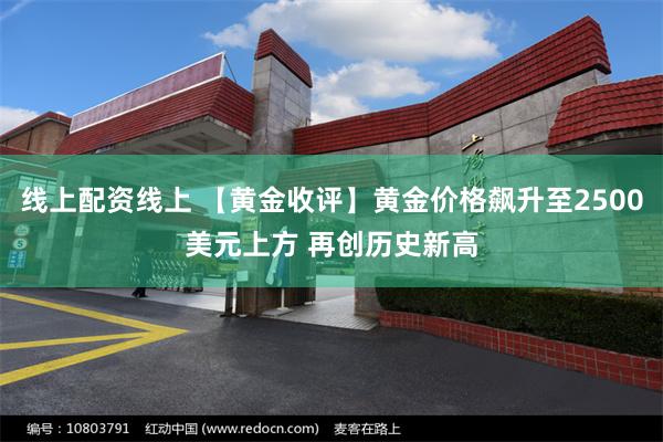 线上配资线上 【黄金收评】黄金价格飙升至2500美元上方 再创历史新高