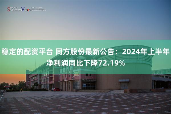 稳定的配资平台 同方股份最新公告：2024年上半年净利润同比下降72.19%