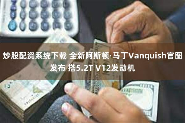 炒股配资系统下载 全新阿斯顿·马丁Vanquish官图发布 搭5.2T V12发动机