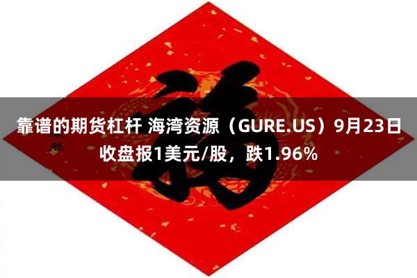 靠谱的期货杠杆 海湾资源（GURE.US）9月23日收盘报1美元/股，跌1.96%