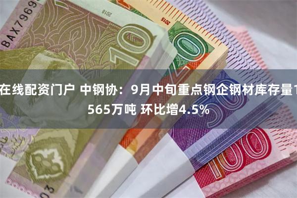 在线配资门户 中钢协：9月中旬重点钢企钢材库存量1565万吨 环比增4.5%