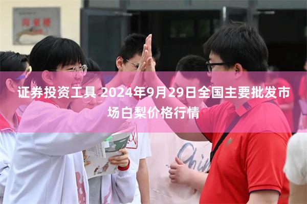 证券投资工具 2024年9月29日全国主要批发市场白梨价格行情