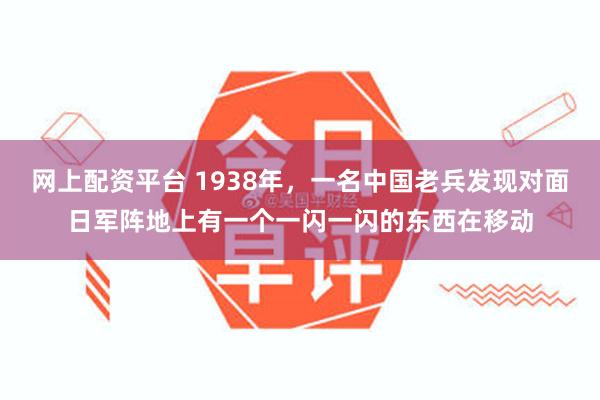 网上配资平台 1938年，一名中国老兵发现对面日军阵地上有一个一闪一闪的东西在移动