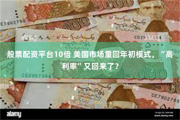 股票配资平台10倍 美国市场重回年初模式，“高利率”又回来了？