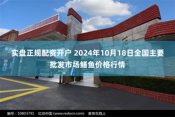 实盘正规配资开户 2024年10月18日全国主要批发市场鳝鱼价格行情