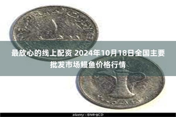 最放心的线上配资 2024年10月18日全国主要批发市场鳗鱼价格行情