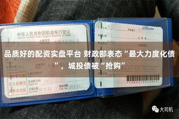 品质好的配资实盘平台 财政部表态“最大力度化债”，城投债被“抢购”